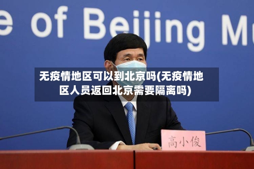 无疫情地区可以到北京吗(无疫情地区人员返回北京需要隔离吗)