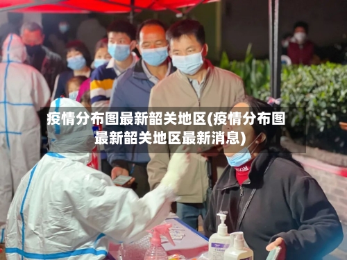 疫情分布图最新韶关地区(疫情分布图最新韶关地区最新消息)-第3张图片