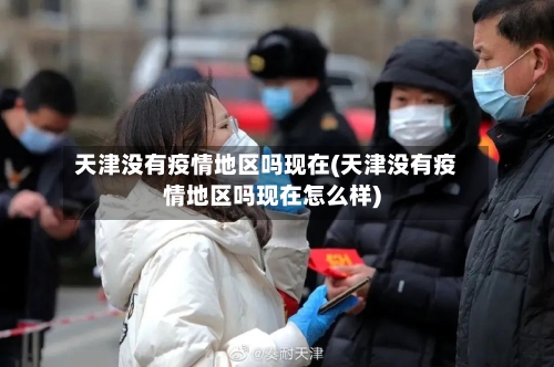 天津没有疫情地区吗现在(天津没有疫情地区吗现在怎么样)-第3张图片