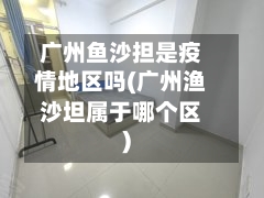 广州鱼沙担是疫情地区吗(广州渔沙坦属于哪个区)