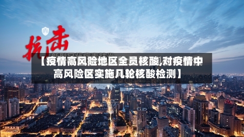 【疫情高风险地区全员核酸,对疫情中高风险区实施几轮核酸检测】-第2张图片