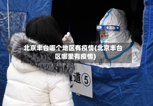 北京丰台哪个地区有疫情(北京丰台区哪里有疫情)-第2张图片
