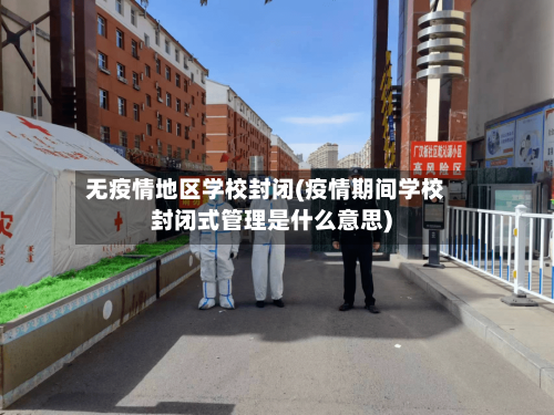 无疫情地区学校封闭(疫情期间学校封闭式管理是什么意思)