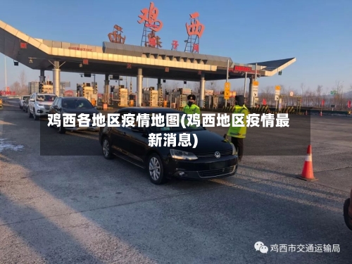 鸡西各地区疫情地图(鸡西地区疫情最新消息)