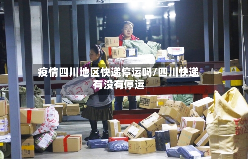 疫情四川地区快递停运吗/四川快递有没有停运-第2张图片