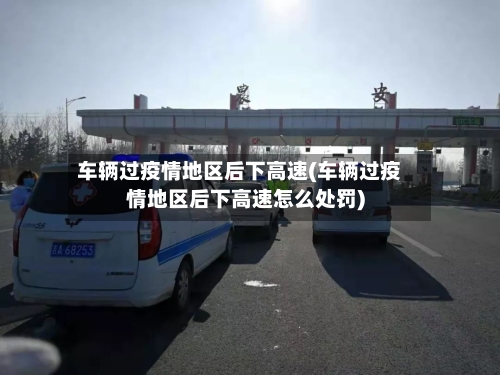 车辆过疫情地区后下高速(车辆过疫情地区后下高速怎么处罚)-第2张图片