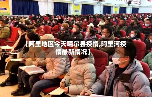【阿里地区今天噶尔县疫情,阿里河疫情最新情况】