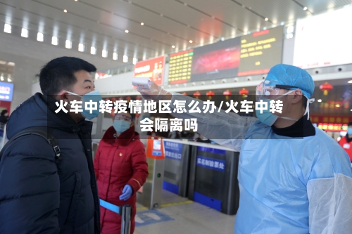 火车中转疫情地区怎么办/火车中转会隔离吗-第3张图片