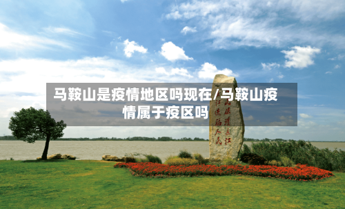 马鞍山是疫情地区吗现在/马鞍山疫情属于疫区吗-第3张图片