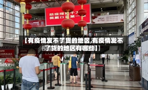 【有疫情发不了货的地区,有疫情发不了货的地区有哪些】-第3张图片