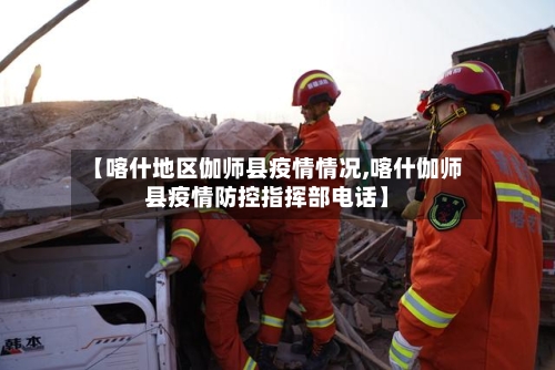 【喀什地区伽师县疫情情况,喀什伽师县疫情防控指挥部电话】-第3张图片