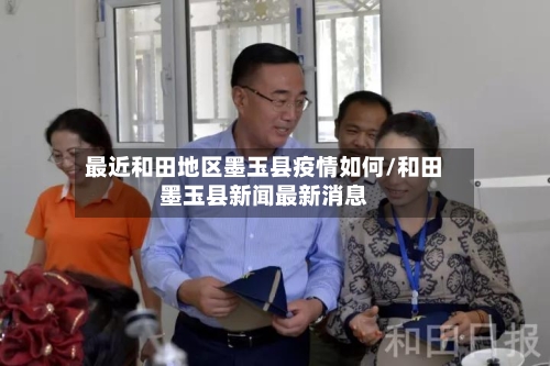 最近和田地区墨玉县疫情如何/和田墨玉县新闻最新消息