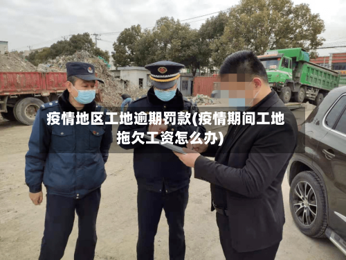 疫情地区工地逾期罚款(疫情期间工地拖欠工资怎么办)