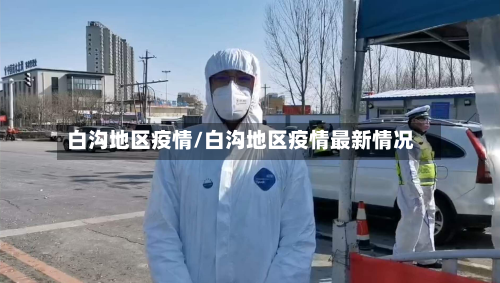白沟地区疫情/白沟地区疫情最新情况-第2张图片
