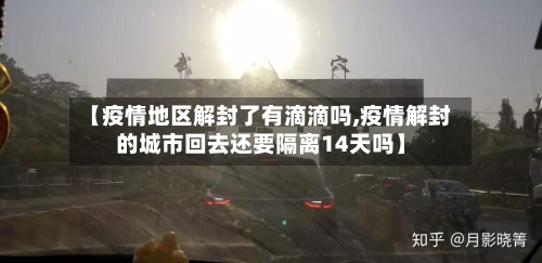 【疫情地区解封了有滴滴吗,疫情解封的城市回去还要隔离14天吗】