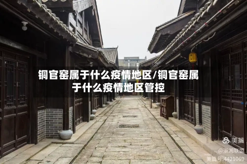 铜官窑属于什么疫情地区/铜官窑属于什么疫情地区管控