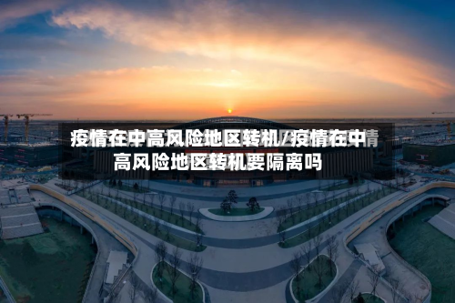 疫情在中高风险地区转机/疫情在中高风险地区转机要隔离吗-第2张图片