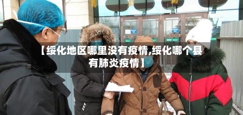 【绥化地区哪里没有疫情,绥化哪个县有肺炎疫情】-第3张图片
