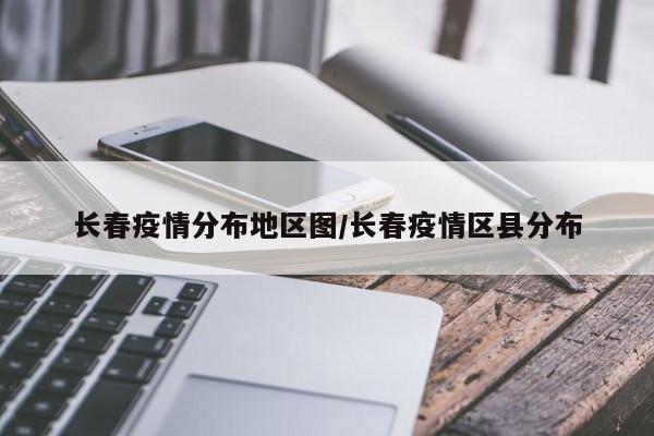 长春疫情分布地区图/长春疫情区县分布