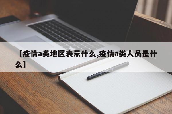 【疫情a类地区表示什么,疫情a类人员是什么】