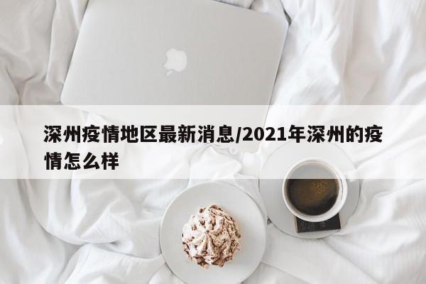 深州疫情地区最新消息/2021年深州的疫情怎么样