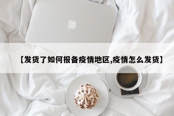 【发货了如何报备疫情地区,疫情怎么发货】