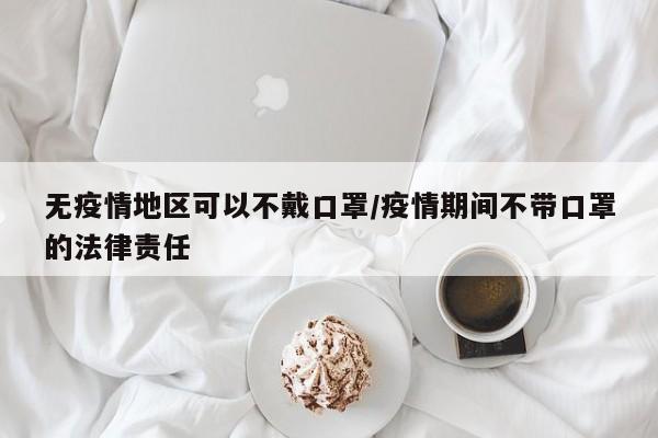 无疫情地区可以不戴口罩/疫情期间不带口罩的法律责任