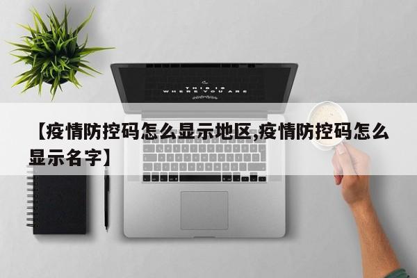 【疫情防控码怎么显示地区,疫情防控码怎么显示名字】