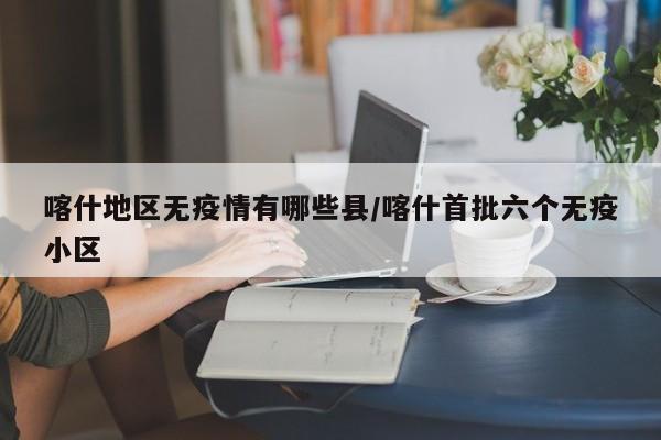 喀什地区无疫情有哪些县/喀什首批六个无疫小区