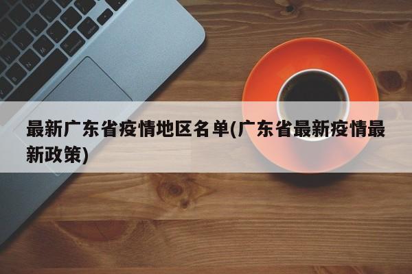 最新广东省疫情地区名单(广东省最新疫情最新政策)
