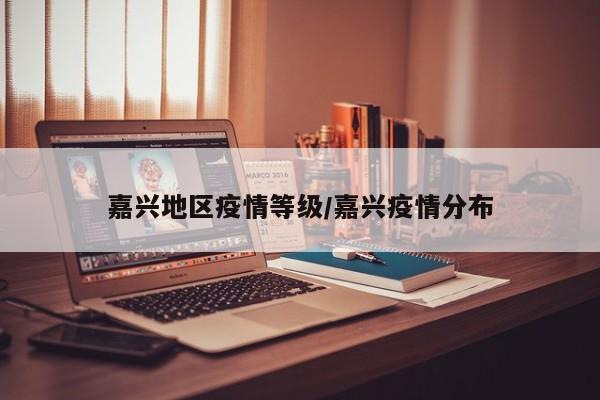 嘉兴地区疫情等级/嘉兴疫情分布