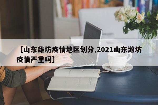 【山东潍坊疫情地区划分,2021山东潍坊疫情严重吗】