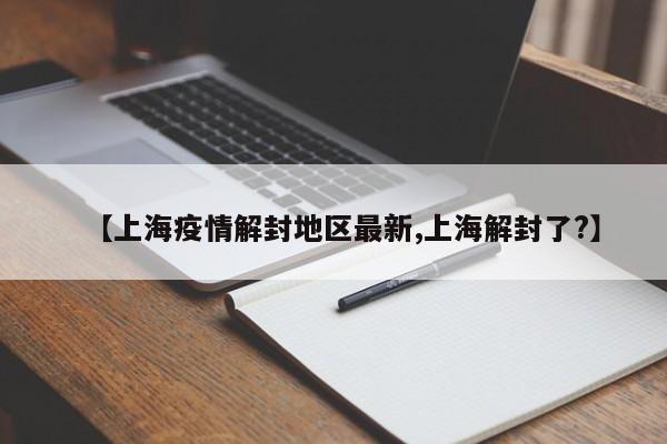 【上海疫情解封地区最新,上海解封了?】
