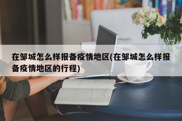 在邹城怎么样报备疫情地区(在邹城怎么样报备疫情地区的行程)